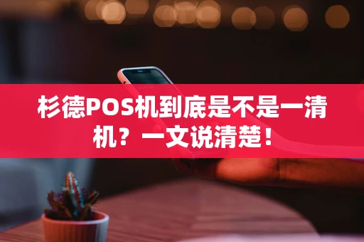杉德POS机到底是不是一清机？一文说清楚！