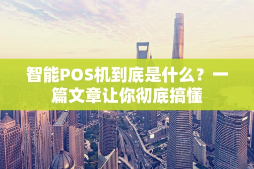 智能POS机到底是什么？一篇文章让你彻底搞懂