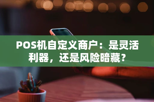 POS机自定义商户：是灵活利器，还是风险暗藏？