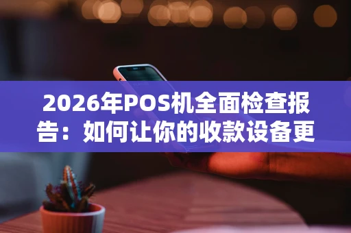 2026年POS机全面检查报告：如何让你的收款设备更安全高效？