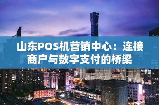 山东POS机营销中心：连接商户与数字支付的桥梁