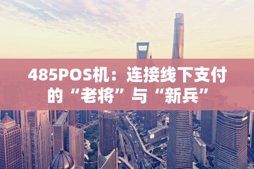 485POS机：连接线下支付的“老将”与“新兵”