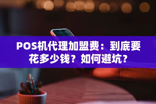 POS机代理加盟费：到底要花多少钱？如何避坑？