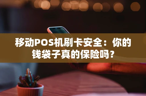 移动POS机刷卡安全：你的钱袋子真的保险吗？