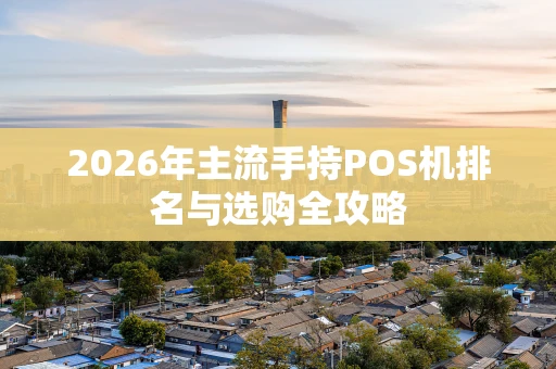 2026年主流手持POS机排名与选购全攻略