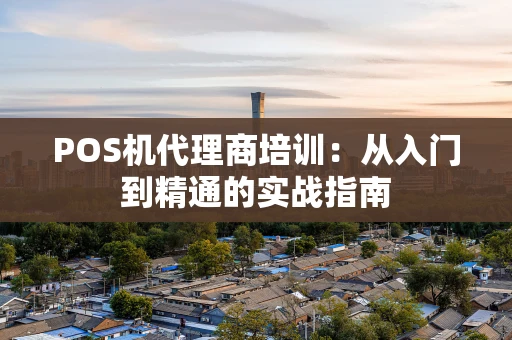 POS机代理商培训：从入门到精通的实战指南