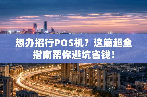 想办招行POS机？这篇超全指南帮你避坑省钱！