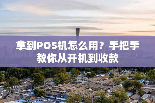 拿到POS机怎么用？手把手教你从开机到收款