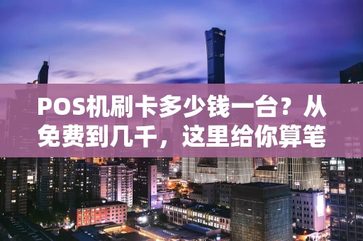 POS机刷卡多少钱一台？从免费到几千，这里给你算笔明白账