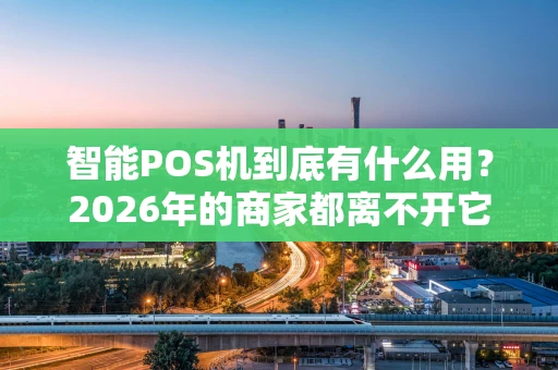 智能POS机到底有什么用？2026年的商家都离不开它！