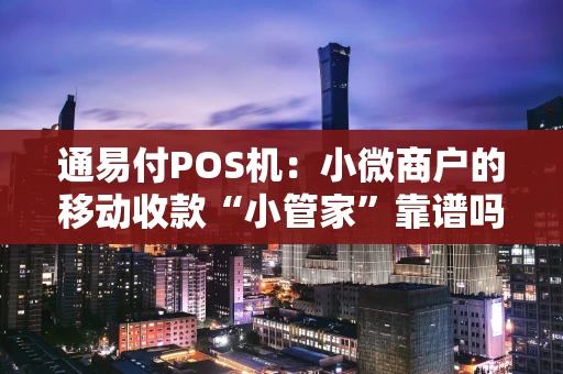 通易付POS机：小微商户的移动收款“小管家”靠谱吗？