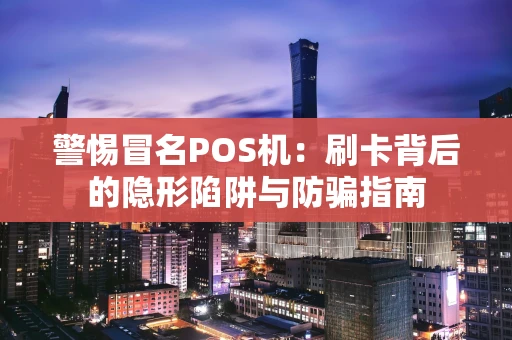 警惕冒名POS机：刷卡背后的隐形陷阱与防骗指南