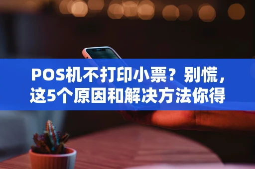 POS机不打印小票？别慌，这5个原因和解决方法你得知道！