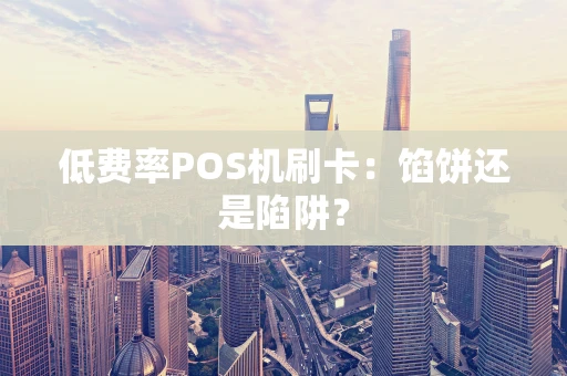 低费率POS机刷卡：馅饼还是陷阱？