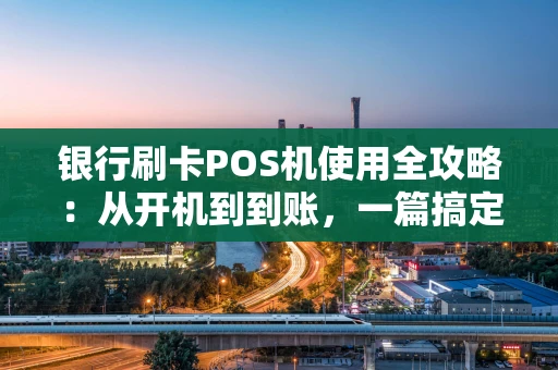 银行刷卡POS机使用全攻略：从开机到到账，一篇搞定