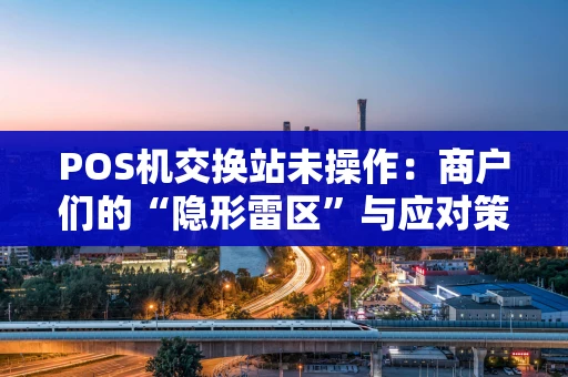 POS机交换站未操作：商户们的“隐形雷区”与应对策略