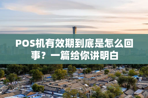 POS机有效期到底是怎么回事？一篇给你讲明白