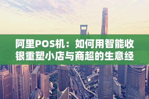 阿里POS机：如何用智能收银重塑小店与商超的生意经？