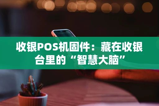 收银POS机固件：藏在收银台里的“智慧大脑”