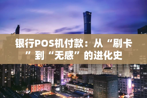 银行POS机付款：从“刷卡”到“无感”的进化史
