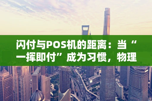 闪付与POS机的距离：当“一挥即付”成为习惯，物理终端何去何从？