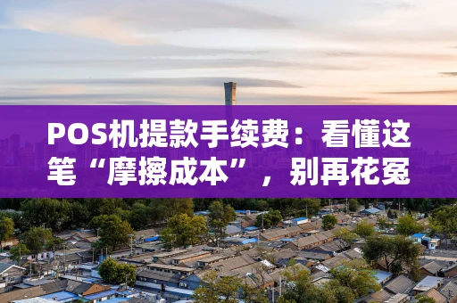 POS机提款手续费：看懂这笔“摩擦成本”，别再花冤枉钱