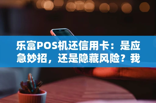 乐富POS机还信用卡：是应急妙招，还是隐藏风险？我们来算笔账
