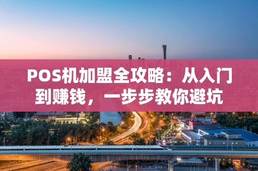 POS机加盟全攻略：从入门到赚钱，一步步教你避坑