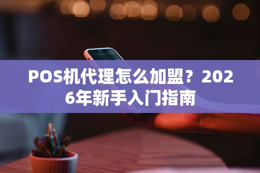 POS机代理怎么加盟？2026年新手入门指南