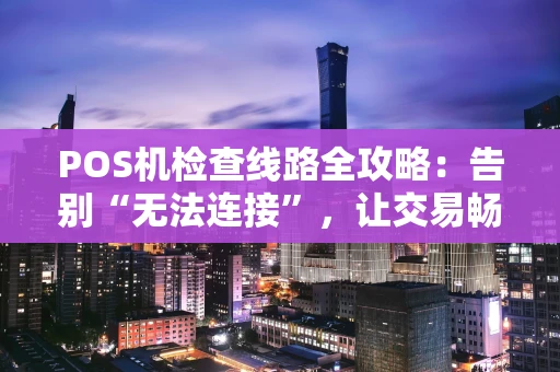 POS机检查线路全攻略：告别“无法连接”，让交易畅通无阻