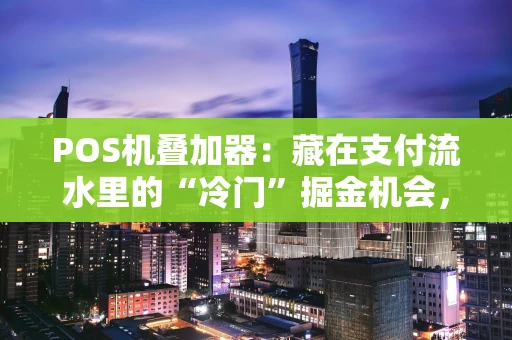 POS机叠加器：藏在支付流水里的“冷门”掘金机会，你看懂了吗？