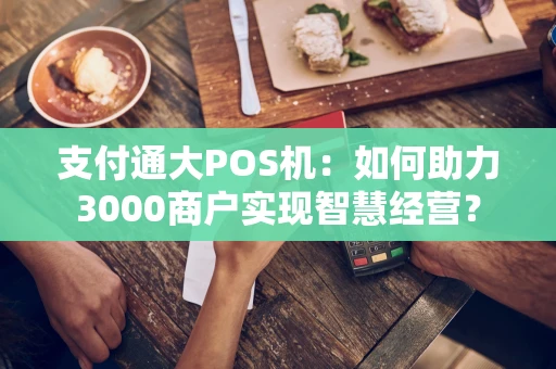 支付通大POS机：如何助力3000商户实现智慧经营？
