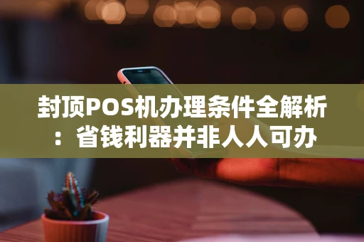封顶POS机办理条件全解析：省钱利器并非人人可办
