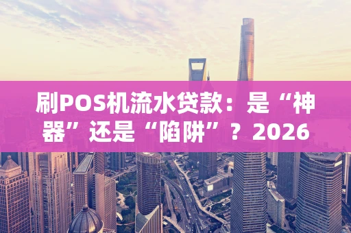 刷POS机流水贷款：是“神器”还是“陷阱”？2026年必看风险指南