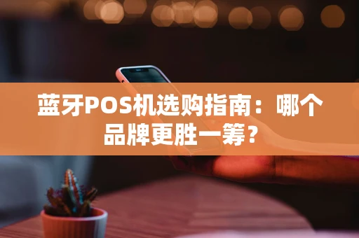 蓝牙POS机选购指南：哪个品牌更胜一筹？