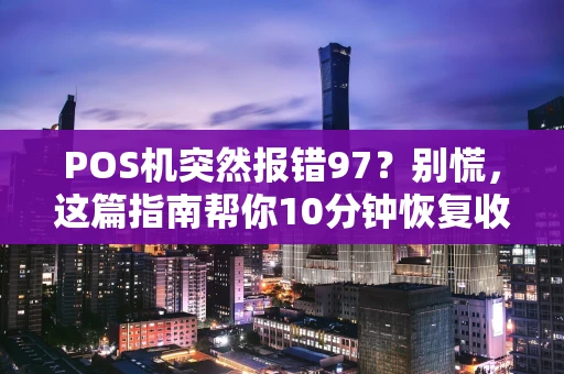 POS机突然报错97？别慌，这篇指南帮你10分钟恢复收款！