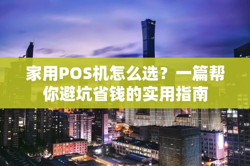 家用POS机怎么选？一篇帮你避坑省钱的实用指南