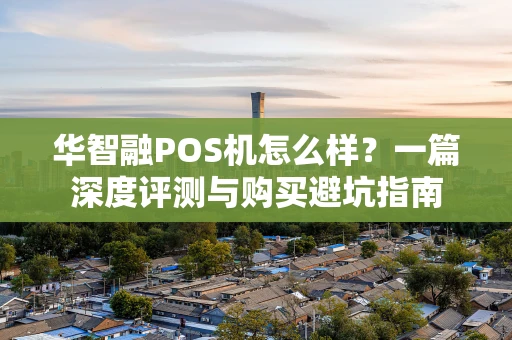 华智融POS机怎么样？一篇深度评测与购买避坑指南