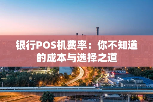 银行POS机费率：你不知道的成本与选择之道