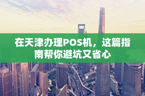 在天津办理POS机，这篇指南帮你避坑又省心