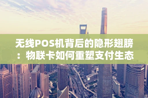 无线POS机背后的隐形翅膀：物联卡如何重塑支付生态