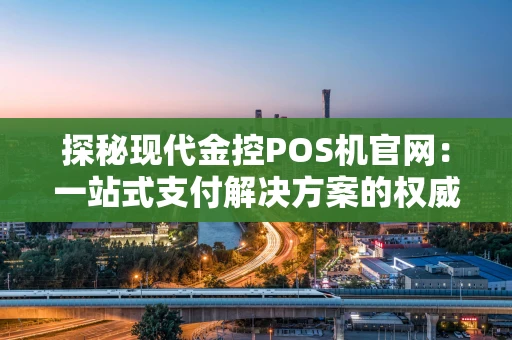 探秘现代金控POS机官网：一站式支付解决方案的权威入口