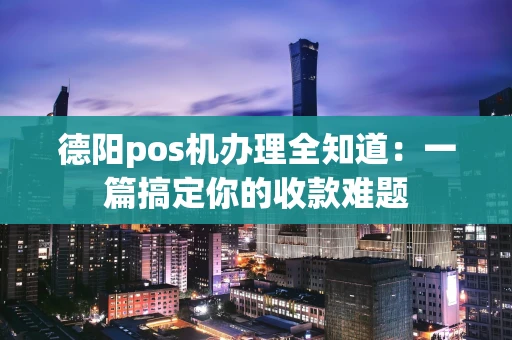 德阳pos机办理全知道：一篇搞定你的收款难题
