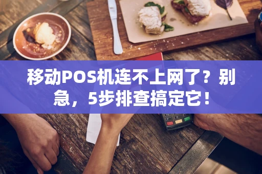 移动POS机连不上网了？别急，5步排查搞定它！