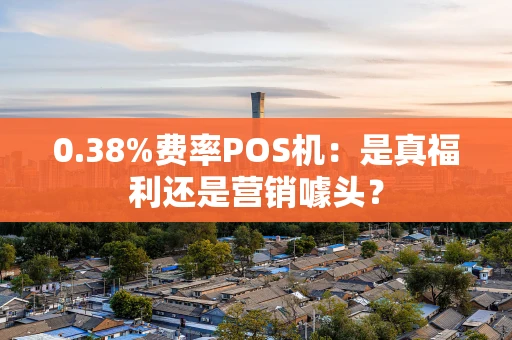 0.38%费率POS机：是真福利还是营销噱头？