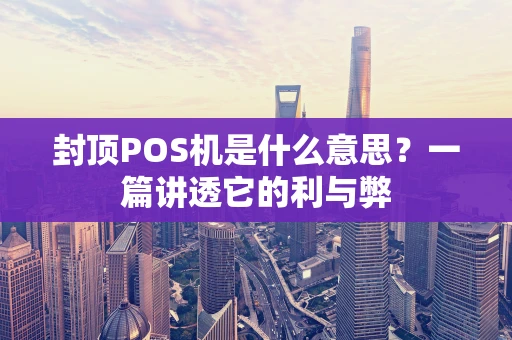 封顶POS机是什么意思？一篇讲透它的利与弊