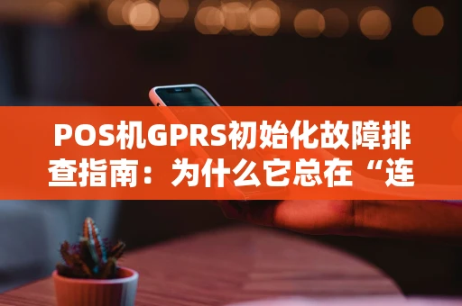 POS机GPRS初始化故障排查指南：为什么它总在“连接中”？