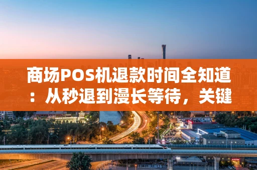 商场POS机退款时间全知道：从秒退到漫长等待，关键在这里