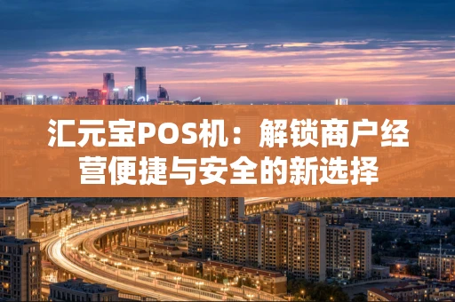 汇元宝POS机：解锁商户经营便捷与安全的新选择