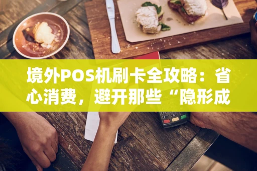 境外POS机刷卡全攻略：省心消费，避开那些“隐形成本”